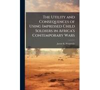 The Utility And Consequences Of Using Impressed Child Soldiers In Africa's Contemporary Wars