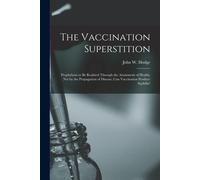 The Vaccination Superstition: Prophylaxis To Be Realized Through The Attainment Of Health, Not By The Propagation Of Disease; Can Vaccination Produc