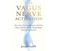 The Vagus Nerve Activation Guide: How to Reset Your Nervous System, Heal Your Body, and Restore Balance Through Simple, Science-Backed Exercises