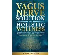 The Vagus Nerve Solution For Holistic Wellness: Simple Practices To Reset Your Nervous System, Melt Away Stress, Relieve Chronic Illness, And Feel Amazing In Your Body And Mind