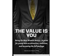 The Value is You: Being the Man Women Notice: A Guide for Young Men on Attraction, Ambition, and Becoming the Full Package
