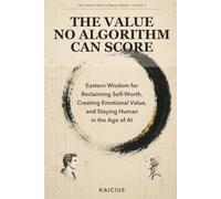 The Value No Algorithm Can Score: Eastern Wisdom for Reclaiming Self-Worth, Creating Emotional Value, and Staying Human in the Age of AI