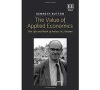 The Value of Applied Economics: The Life and Work of Arthur (A.J.) Brown - [Livre en VO] Kenneth Button (Auteur)