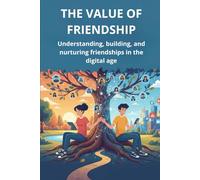 THE VALUE OF FRIENDSHIP: Understanding, building, and nurturing friendships in the digital age