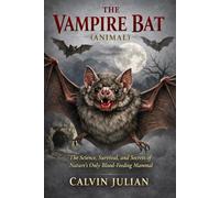 THE VAMPIRE BAT ( ANIMAL ): The Science, Survival, and Secrets of Nature’s Only Blood-Feeding Mammal