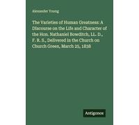 The Varieties of Human Greatness: A DIscourse on the Life and Character of the Hon. Nathaniel Bowditch, LL. D., F. R. S., Delivered in the Church on Church Green, March 25, 1838