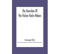 The Varnishes Of The Italian Violin Makers Of The Sixteenth Seventeenth And Eigheenth Century And Their Influence On Tone