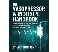 THE VASOPRESSOR & INOTROPE HANDBOOK: ESSENTIAL GUIDE TO SAFE AND EFFECTIVE USE OF VASOPRESSORS AND INOTROPES IN CRITICAL CARE