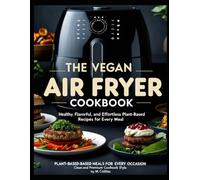 The Vegan Air Fryer Cookbook: Healthy, Flavorful, and Effortless Plant-Based Recipes for Every Meal - Breakfast, Lunch, Dinner, and Beyond