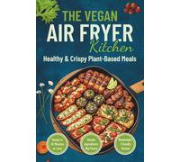 The Vegan Air Fryer Kitchen: Healthy & Crispy Plant-Based Meals | An Essential Cookbook With 50+ Quick & Easy Recipes For Beginners