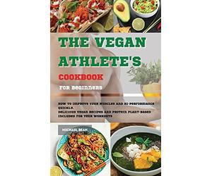The Vegan Athlete's Cookbook For Beginners: How To Improve Your Muscles And Hi-Performance Quickly. Delicious Vegan Recipes And Protein Plant-Based Included for Your Workouts