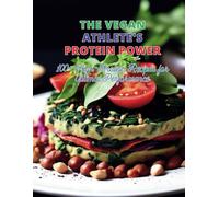 The Vegan Athlete's Protein Power: 100+ High-Protein Recipes For Optimal Performance
