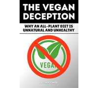 The Vegan Deception: Why an All-Plant Diet is Unnatural and Unhealthy: Exposing Plant-Based Health Risks Nutrition Myths Deficiencies And Side Effects In Strict Eating
