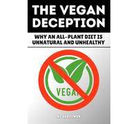 The Vegan Deception: Why an All-Plant Diet is Unnatural and Unhealthy: Exposing Plant-Based Health Risks Nutrition Myths Deficiencies And Side Effects In Strict Eating