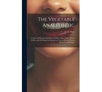 The Vegetable Anaesthetic: A Safe And Pleasant Substitute For Ether, Chloroform, Nitrous Oxide, And All Dangerous Substances Used To Destroy Pain
