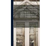 The Vegetable Garden. A Complete Guide To The Cultivation Of Vegetables; Containing Thorough Instructions For Sowing, Planting, And Cultivating All Ki