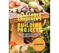 The Vegetable Gardener's Book of Building Projects