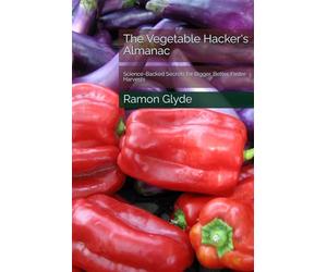 The Vegetable Hacker's Almanac: Science-Backed Secrets for Bigger, Better, Faster Harvests