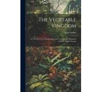 The Vegetable Kingdom: Or, The Structure, Classification, And Uses Of Plants, Illustrated Upon The Natural System