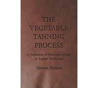 The Vegetable Tanning Process - A Collection Of Historical Articles On Leather Production