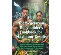 The Vegetarian Bodybuilder’s Cookbook for Maximum Results: High-Protein Plant-Based Meals to Build Lean Muscle, Boost Strength, and Power Athletic Performance