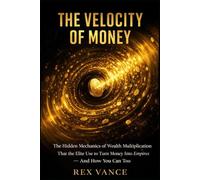 The Velocity of Money: The Hidden Mechanics of Wealth Multiplication That the Elite Use to Turn Money Into Empires - And How You Can Too