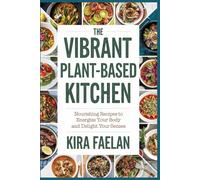 The Vibrant Plant-Based Kitchen: Nourishing Recipes to Energize Your Body and Delight Your Senses