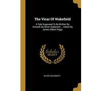 The Vicar Of Wakefield: A Tale Supposed To Be Written By Himself, By Oliver Goldsmith ... Edited By James Gilbert Riggs