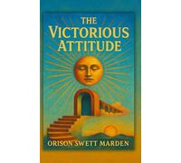 The Victorious Attitude: (1916) A Timeless Guide to Mental Clarity, Personal Mastery, and Unshakable Confidence