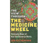 The View Through the Medicine Wheel: Shamanic Maps of How the Universe Works
