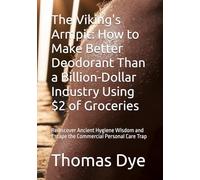 The Viking's Armpit: How to Make Better Deodorant Than a Billion-Dollar Industry Using $2 of Groceries: Rediscover Ancient Hygiene Wisdom and Escape the Commercial Personal Care Trap
