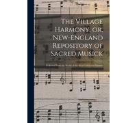 The Village Harmony, Or, New-England Repository Of Sacred Musick: Collected From The Works Of The Most Celebrated Masters