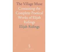 The Village Muse: Containing the Complete Poetical Works of Elijah Ridings