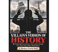 THE VILLAIN'S VERSION OF HISTORY: 50 Twisted Historical Mystery Cases to Solve Through Lies, Clues, Codes, Ali nd Deduction