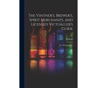 The Vintner's, Brewer's, Spirit Merchant's, And Licensed Victualler's Guide: By A Practical Man