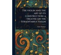 The Violin and the Art of Its Construction: a Treatise on the Stradivarius Violin