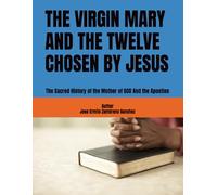 THE VIRGIN MARY AND THE TWELVE CHOSEN BY JESUS: The Sacred History of the Mother of GOD And the Apostles