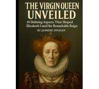 The Virgin Queen Unveiled: 10 Defining Aspects That Shaped Elizabeth I and Her Remarkable Reign