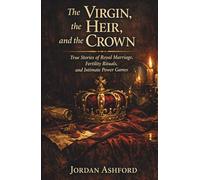 The Virgin, the Heir, and the Crown: True Stories of Royal Marriage, Fertility Rituals, and Intimate Power Games