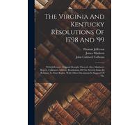 The Virginia And Kentucky Resolutions Of 1798 And '99: With Jefferson's Original Draught Thereof. Also, Madison's Report, Calhoun's Address, Resolutio