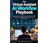 The Virtual Assistant AI Workflow Playbook: Automate Client Onboarding, Email, Research, SOPs, Follow-Ups, and Weekly Admin Without Losing the Human Touch