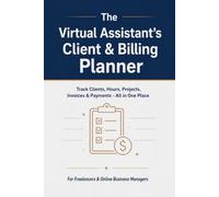The Virtual Assistant's Client & Billing Planner: Track Clients, Hours, Projects, Invoices & Payments - All in One Place