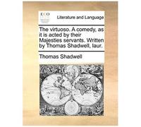 The Virtuoso. A Comedy, As It Is Acted By Their Majesties Servants. Written By Thomas Shadwell, Laur.