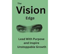 The Vision Edge: Lead With Purpose and Inspire Unstoppable Growth