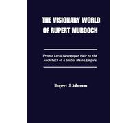 The Visionary World of Rupert Murdoch: From a Local Newspaper Heir to the Architect of a Global Media Empire