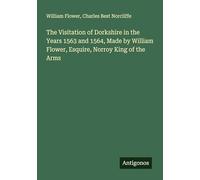 The Visitation of Dorkshire in the Years 1563 and 1564, Made by William Flower, Esquire, Norroy King of the Arms