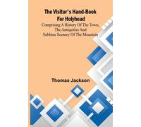 The Visitor's Hand-Book For Holyhead; Comprising A History Of The Town, The Antiquities And Sublime Scenery Of The Mountain