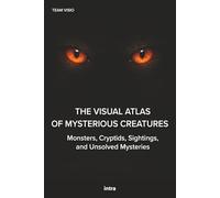 The Visual Atlas of Mysterious Creatures: Monsters, Cryptids, Sightings, and Unsolved Mysteries
