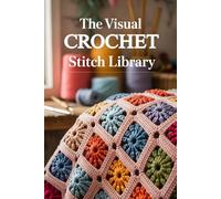 The Visual Crochet Stitch Library: 200 Must-Know Patterns with How-To Tutorials for Confident and Creative Crocheting