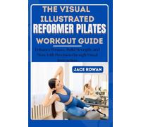 THE VISUAL ILLUSTRATED REFORMER PILATES WORKOUT GUIDE: Enhance Posture, Build Strength, and Move with Precision through Visual Instruction